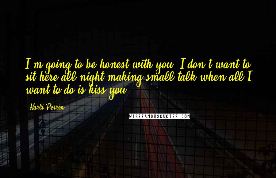 Karli Perrin Quotes: I'm going to be honest with you. I don't want to sit here all night making small talk when all I want to do is kiss you.