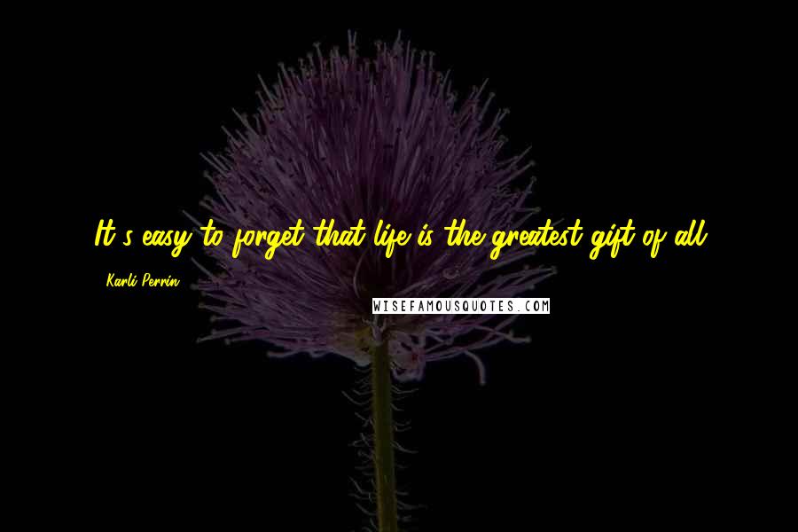 Karli Perrin Quotes: It's easy to forget that life is the greatest gift of all