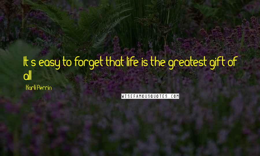 Karli Perrin Quotes: It's easy to forget that life is the greatest gift of all