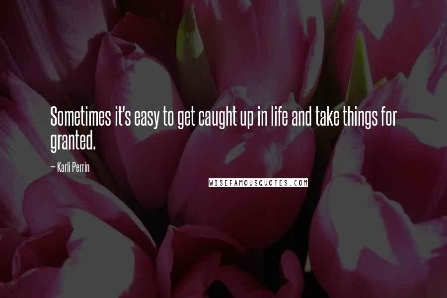 Karli Perrin Quotes: Sometimes it's easy to get caught up in life and take things for granted.