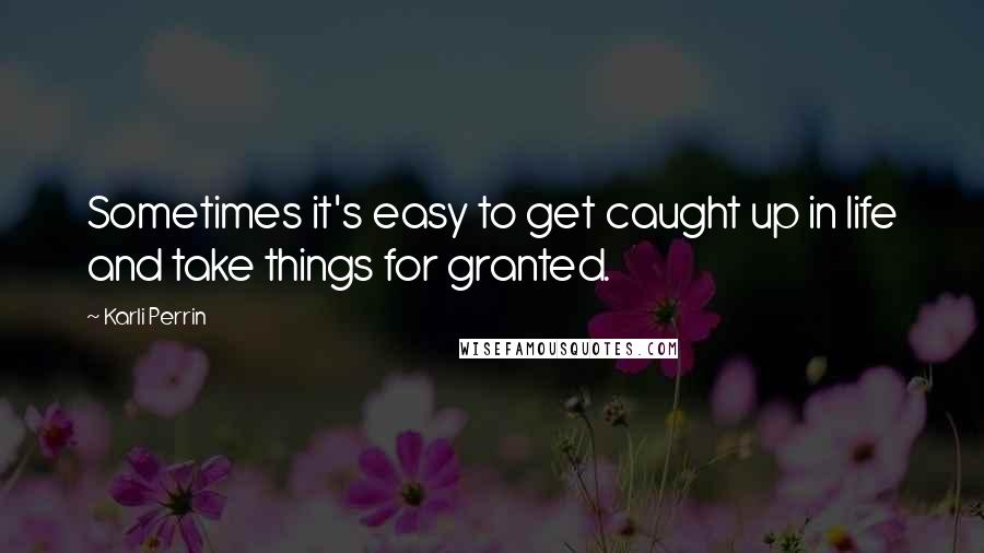 Karli Perrin Quotes: Sometimes it's easy to get caught up in life and take things for granted.