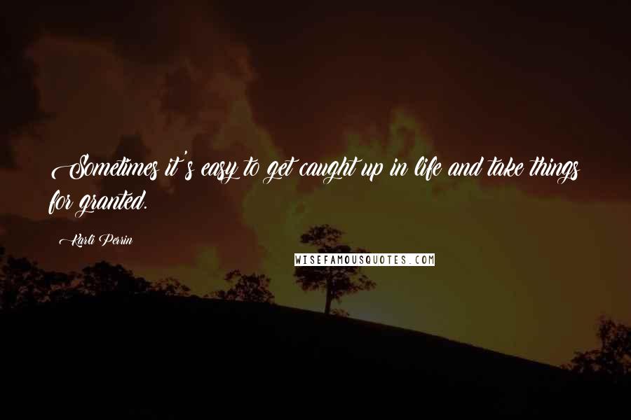 Karli Perrin Quotes: Sometimes it's easy to get caught up in life and take things for granted.