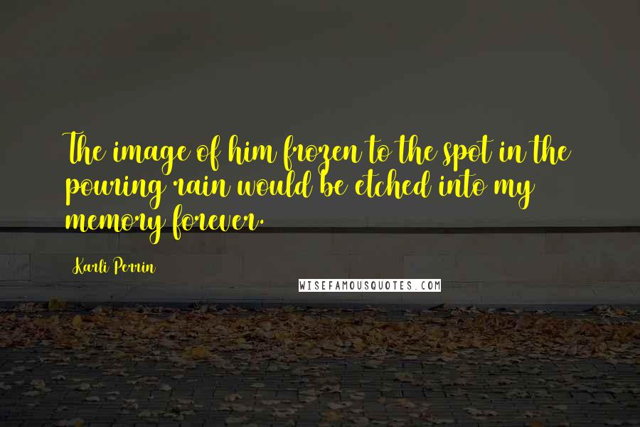 Karli Perrin Quotes: The image of him frozen to the spot in the pouring rain would be etched into my memory forever.