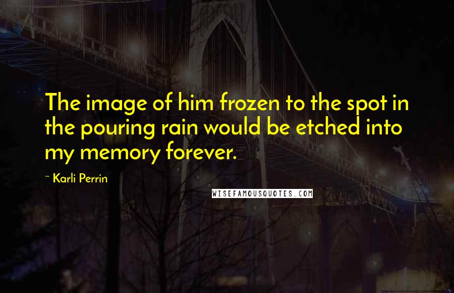 Karli Perrin Quotes: The image of him frozen to the spot in the pouring rain would be etched into my memory forever.