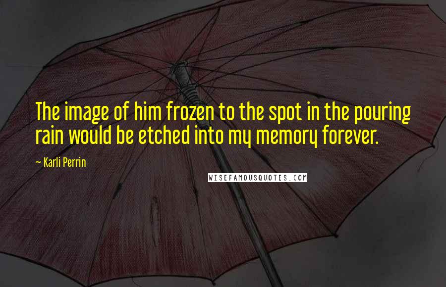 Karli Perrin Quotes: The image of him frozen to the spot in the pouring rain would be etched into my memory forever.