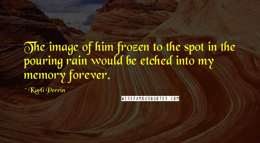 Karli Perrin Quotes: The image of him frozen to the spot in the pouring rain would be etched into my memory forever.