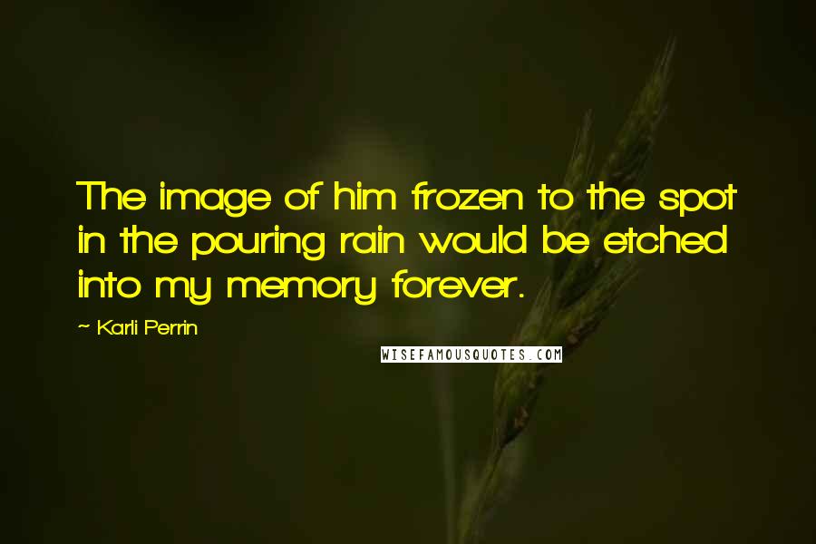 Karli Perrin Quotes: The image of him frozen to the spot in the pouring rain would be etched into my memory forever.