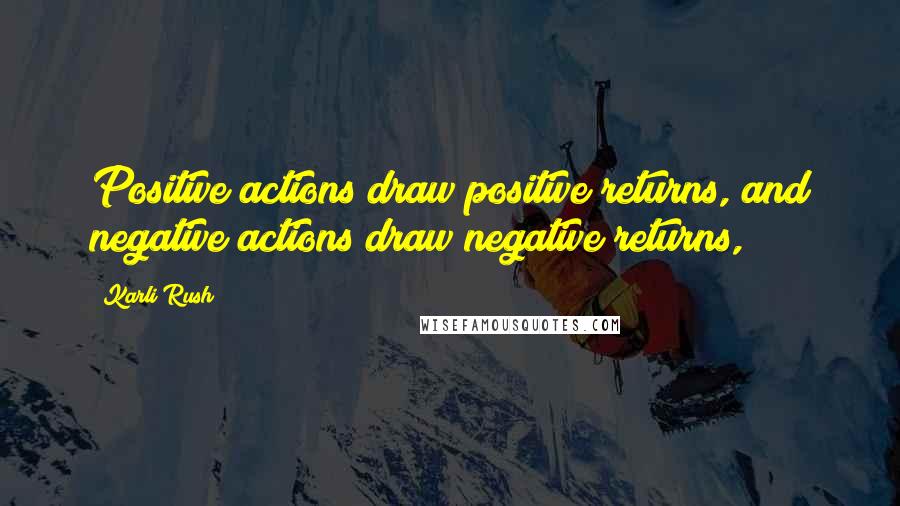 Karli Rush Quotes: Positive actions draw positive returns, and negative actions draw negative returns,