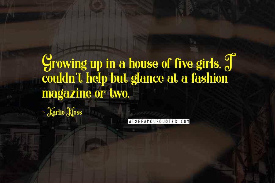 Karlie Kloss Quotes: Growing up in a house of five girls, I couldn't help but glance at a fashion magazine or two.