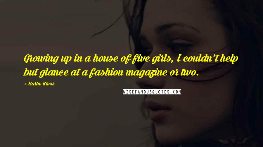 Karlie Kloss Quotes: Growing up in a house of five girls, I couldn't help but glance at a fashion magazine or two.