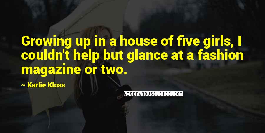 Karlie Kloss Quotes: Growing up in a house of five girls, I couldn't help but glance at a fashion magazine or two.