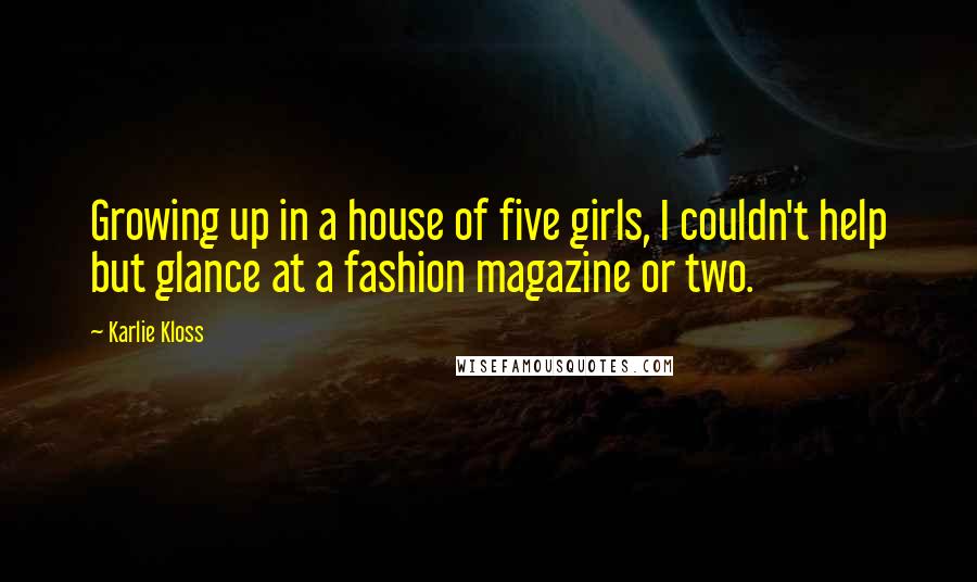 Karlie Kloss Quotes: Growing up in a house of five girls, I couldn't help but glance at a fashion magazine or two.