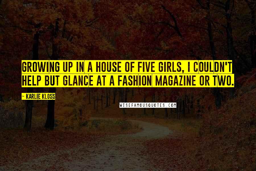 Karlie Kloss Quotes: Growing up in a house of five girls, I couldn't help but glance at a fashion magazine or two.