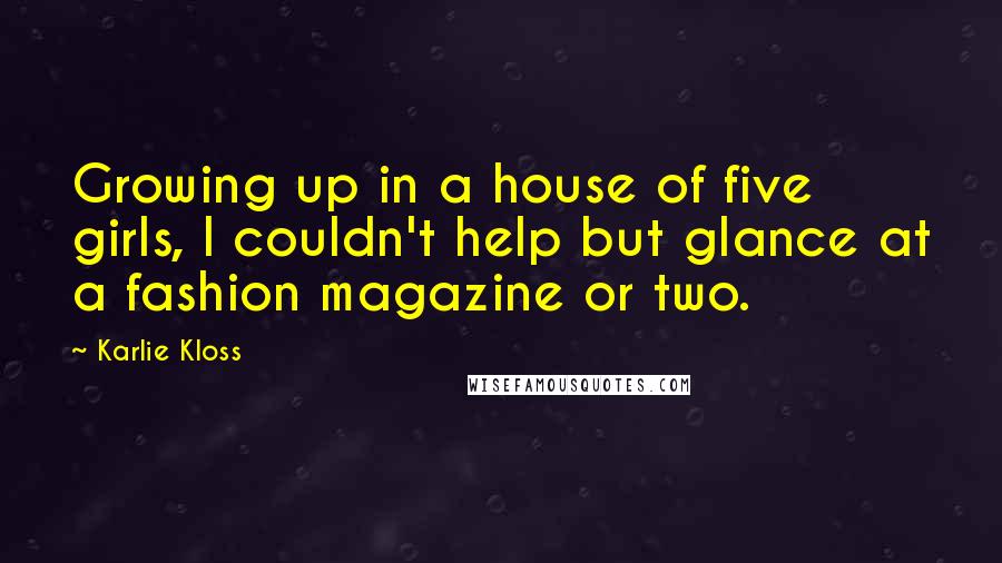 Karlie Kloss Quotes: Growing up in a house of five girls, I couldn't help but glance at a fashion magazine or two.