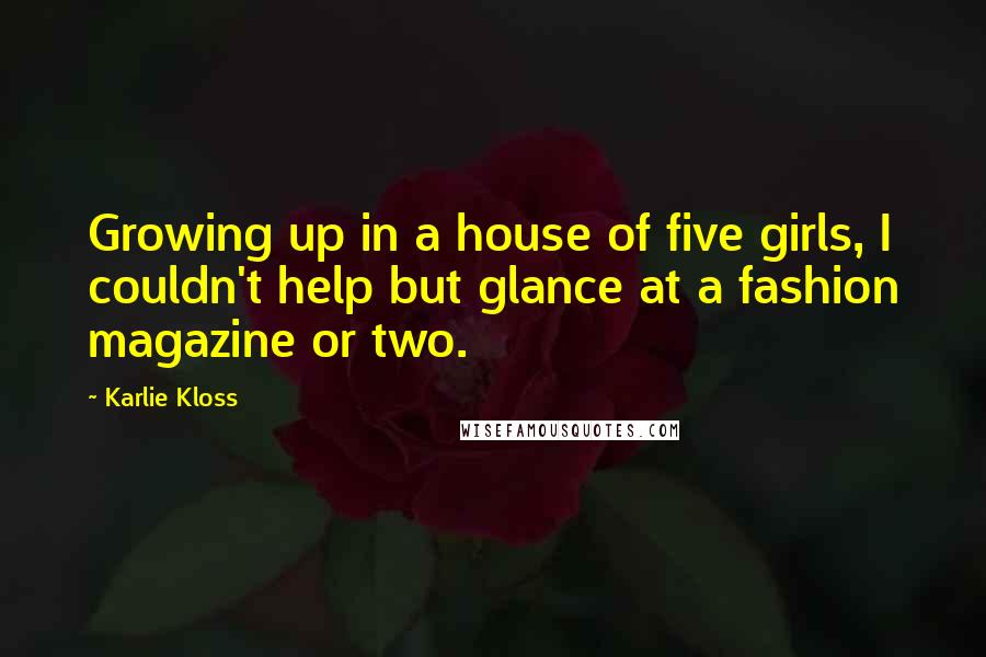 Karlie Kloss Quotes: Growing up in a house of five girls, I couldn't help but glance at a fashion magazine or two.