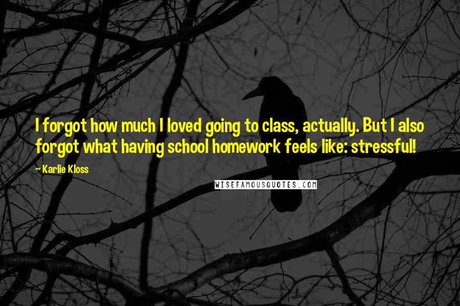 Karlie Kloss Quotes: I forgot how much I loved going to class, actually. But I also forgot what having school homework feels like: stressful!