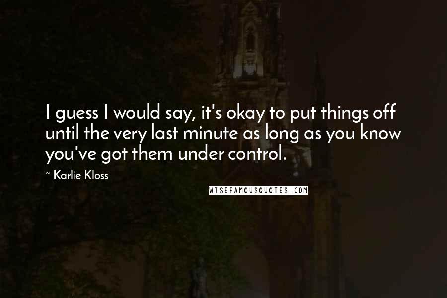 Karlie Kloss Quotes: I guess I would say, it's okay to put things off until the very last minute as long as you know you've got them under control.