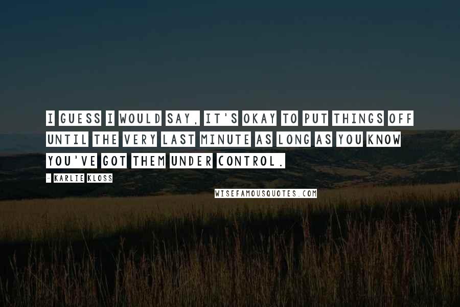 Karlie Kloss Quotes: I guess I would say, it's okay to put things off until the very last minute as long as you know you've got them under control.