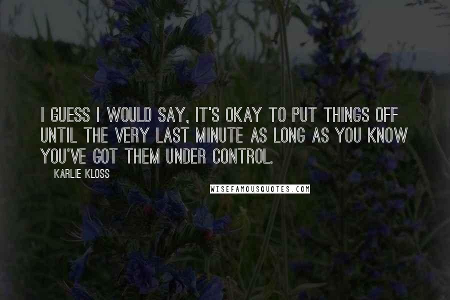 Karlie Kloss Quotes: I guess I would say, it's okay to put things off until the very last minute as long as you know you've got them under control.