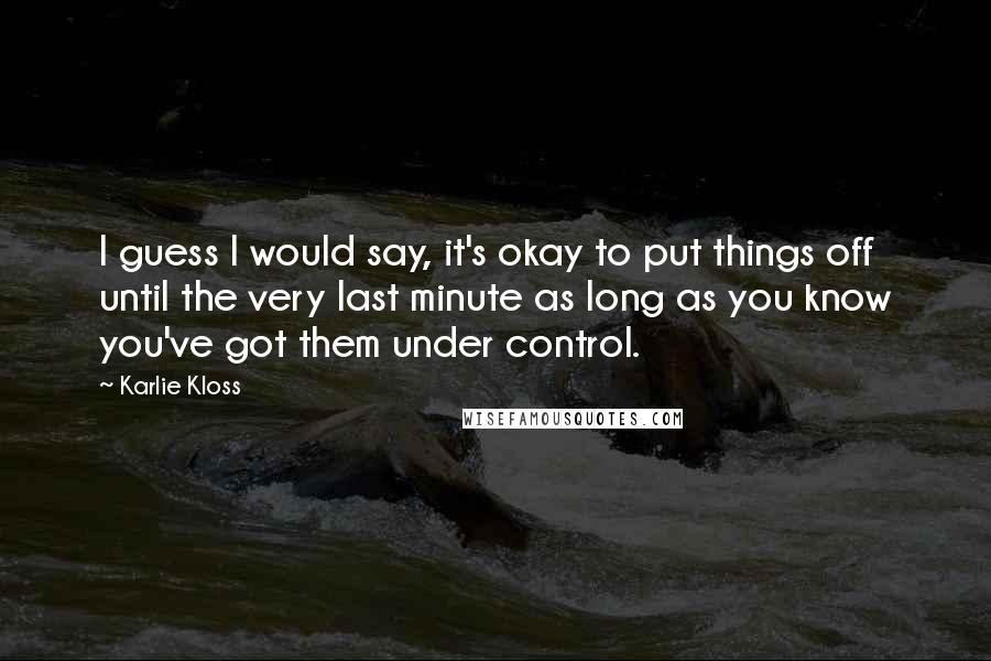 Karlie Kloss Quotes: I guess I would say, it's okay to put things off until the very last minute as long as you know you've got them under control.