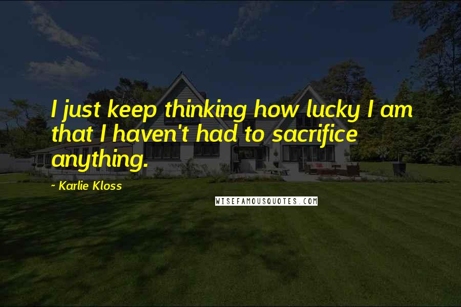 Karlie Kloss Quotes: I just keep thinking how lucky I am that I haven't had to sacrifice anything.