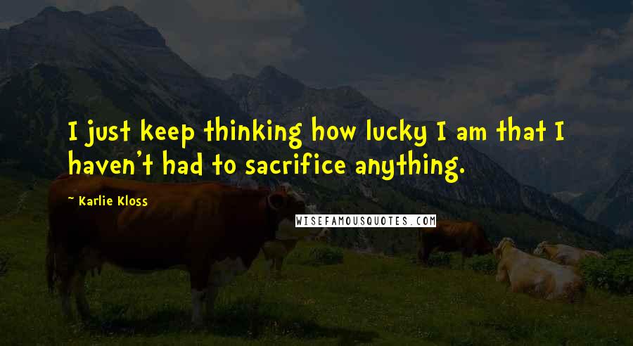 Karlie Kloss Quotes: I just keep thinking how lucky I am that I haven't had to sacrifice anything.