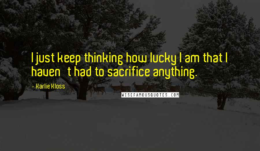 Karlie Kloss Quotes: I just keep thinking how lucky I am that I haven't had to sacrifice anything.