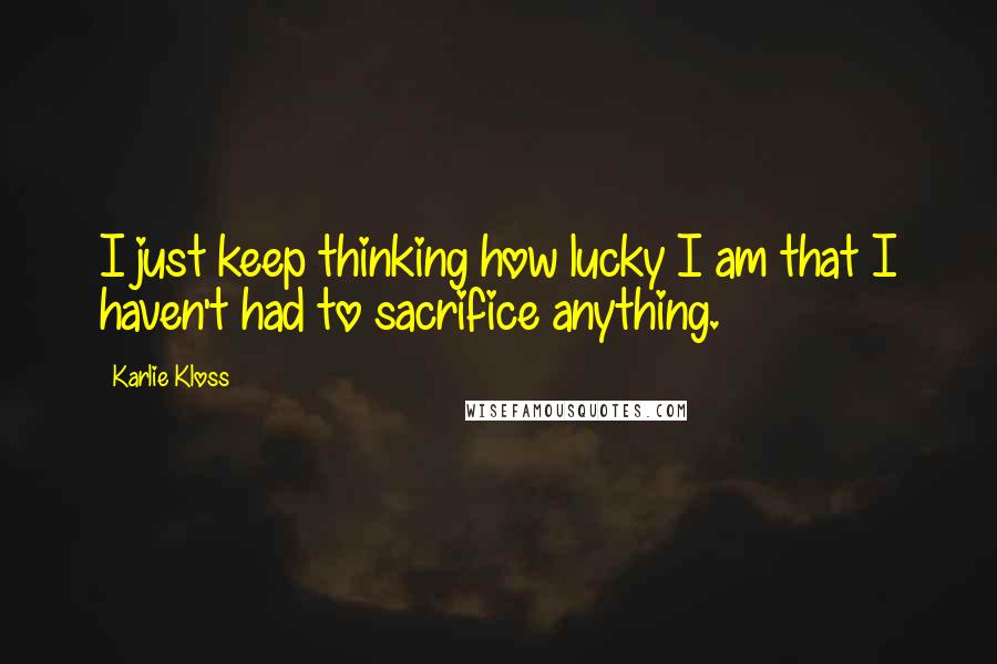 Karlie Kloss Quotes: I just keep thinking how lucky I am that I haven't had to sacrifice anything.