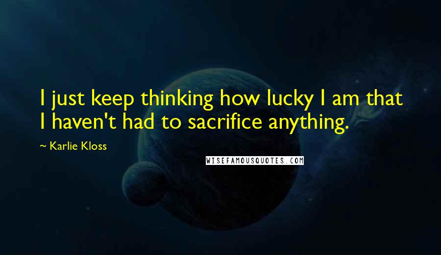 Karlie Kloss Quotes: I just keep thinking how lucky I am that I haven't had to sacrifice anything.