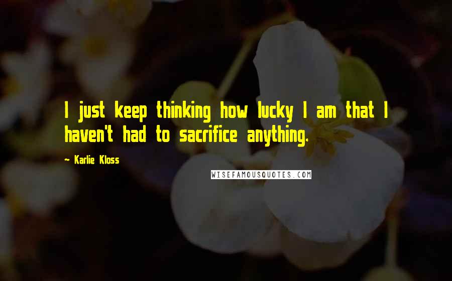 Karlie Kloss Quotes: I just keep thinking how lucky I am that I haven't had to sacrifice anything.