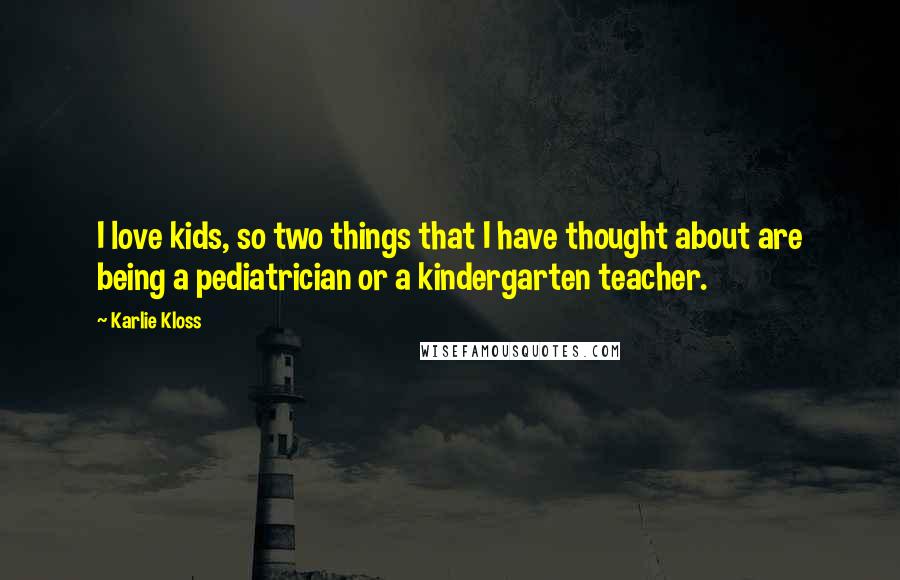 Karlie Kloss Quotes: I love kids, so two things that I have thought about are being a pediatrician or a kindergarten teacher.