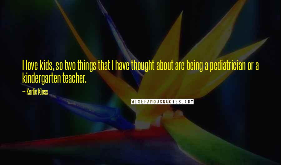 Karlie Kloss Quotes: I love kids, so two things that I have thought about are being a pediatrician or a kindergarten teacher.