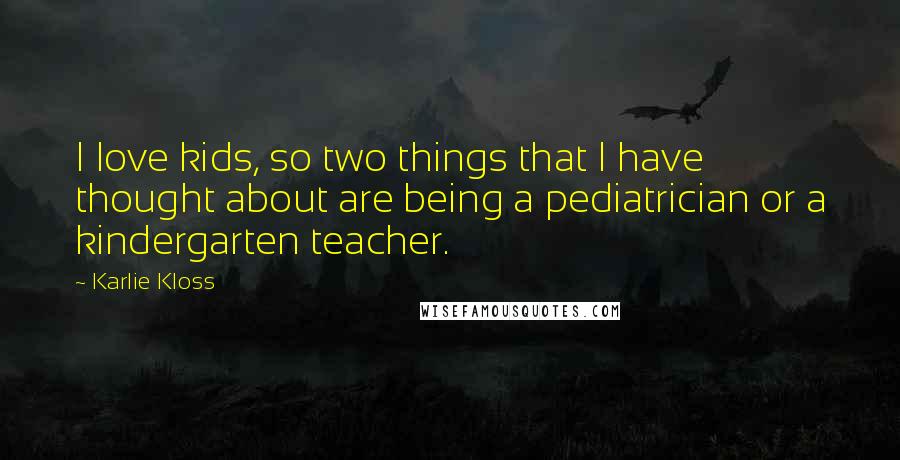 Karlie Kloss Quotes: I love kids, so two things that I have thought about are being a pediatrician or a kindergarten teacher.