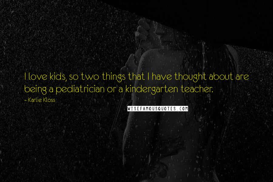 Karlie Kloss Quotes: I love kids, so two things that I have thought about are being a pediatrician or a kindergarten teacher.