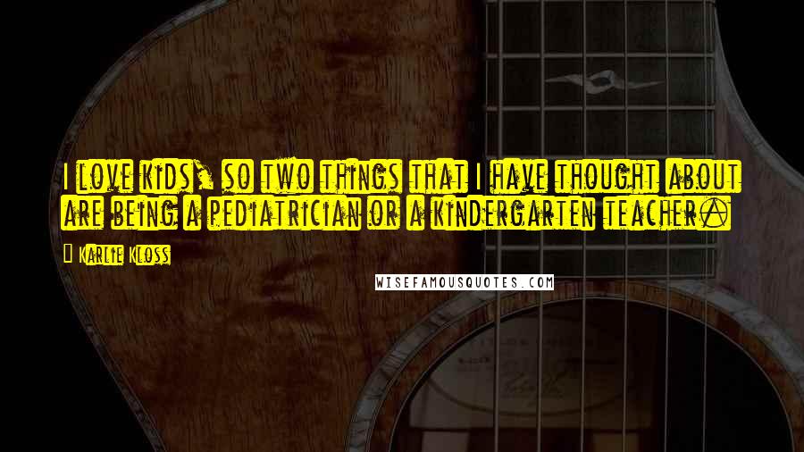 Karlie Kloss Quotes: I love kids, so two things that I have thought about are being a pediatrician or a kindergarten teacher.