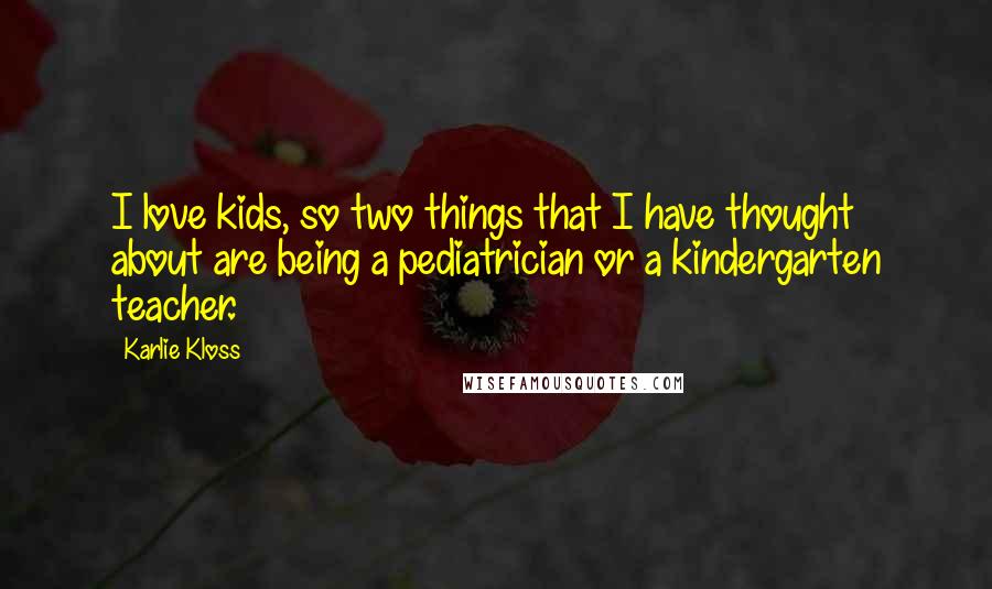 Karlie Kloss Quotes: I love kids, so two things that I have thought about are being a pediatrician or a kindergarten teacher.