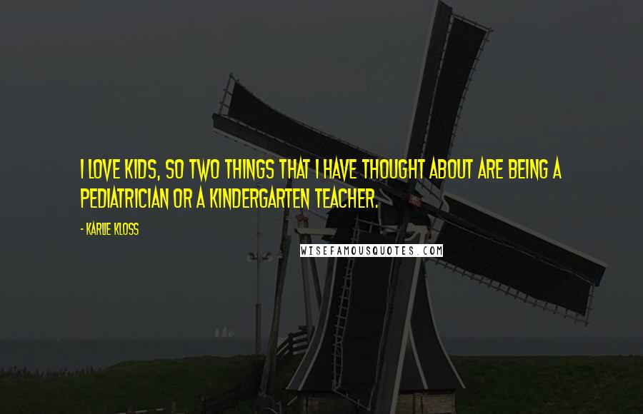 Karlie Kloss Quotes: I love kids, so two things that I have thought about are being a pediatrician or a kindergarten teacher.