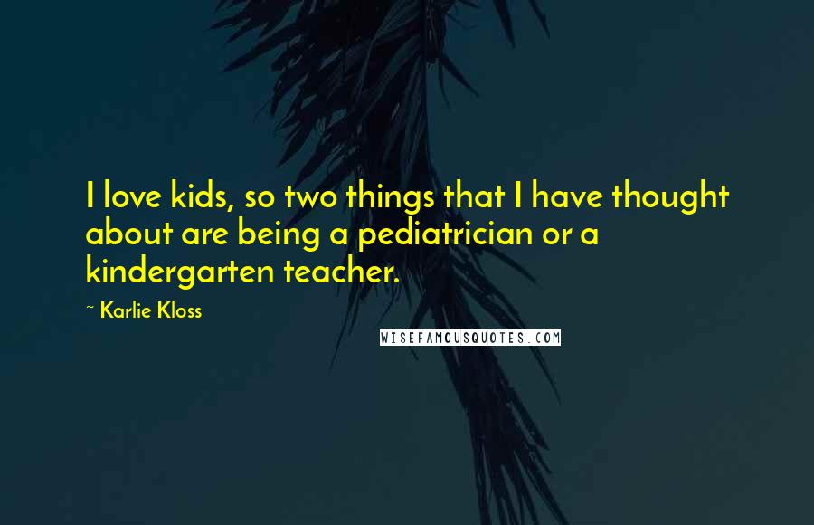 Karlie Kloss Quotes: I love kids, so two things that I have thought about are being a pediatrician or a kindergarten teacher.