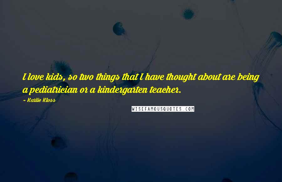 Karlie Kloss Quotes: I love kids, so two things that I have thought about are being a pediatrician or a kindergarten teacher.