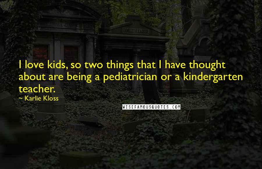 Karlie Kloss Quotes: I love kids, so two things that I have thought about are being a pediatrician or a kindergarten teacher.