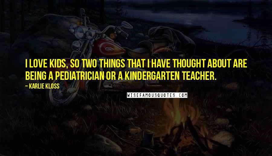 Karlie Kloss Quotes: I love kids, so two things that I have thought about are being a pediatrician or a kindergarten teacher.