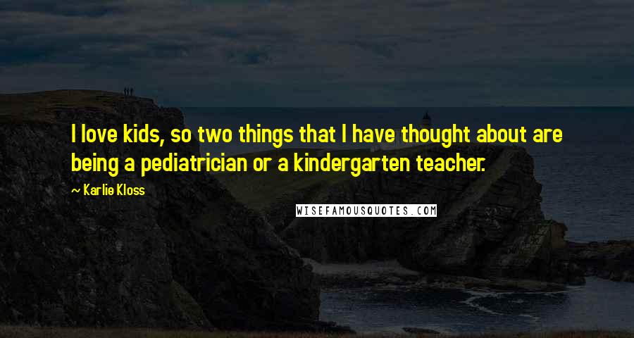 Karlie Kloss Quotes: I love kids, so two things that I have thought about are being a pediatrician or a kindergarten teacher.