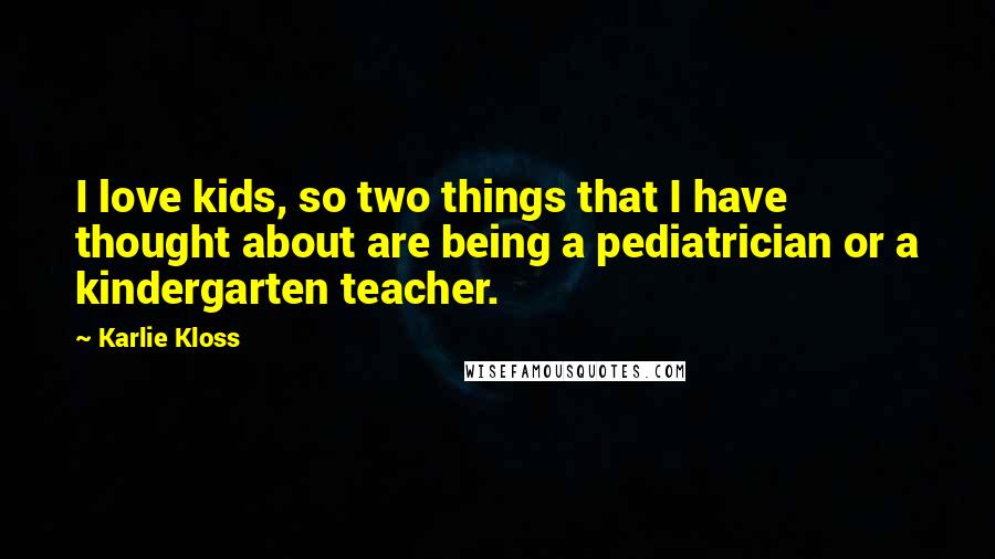 Karlie Kloss Quotes: I love kids, so two things that I have thought about are being a pediatrician or a kindergarten teacher.