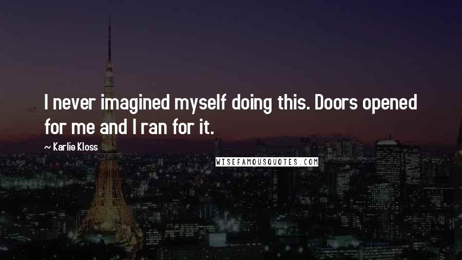 Karlie Kloss Quotes: I never imagined myself doing this. Doors opened for me and I ran for it.