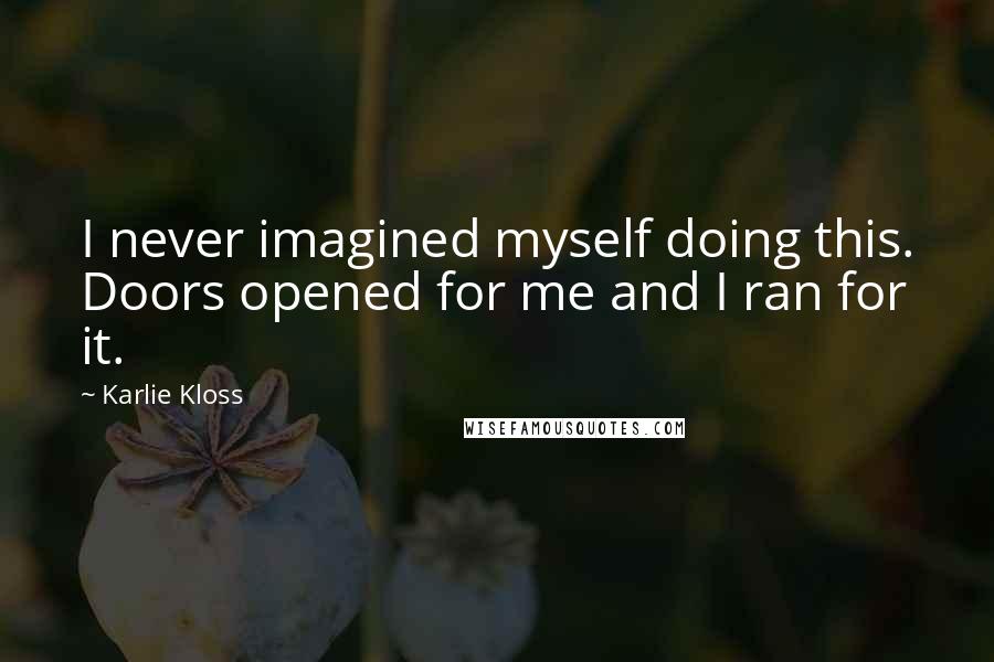 Karlie Kloss Quotes: I never imagined myself doing this. Doors opened for me and I ran for it.