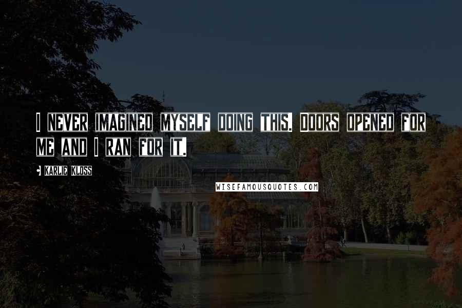 Karlie Kloss Quotes: I never imagined myself doing this. Doors opened for me and I ran for it.