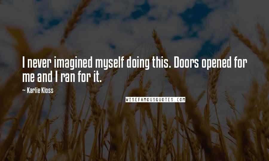 Karlie Kloss Quotes: I never imagined myself doing this. Doors opened for me and I ran for it.