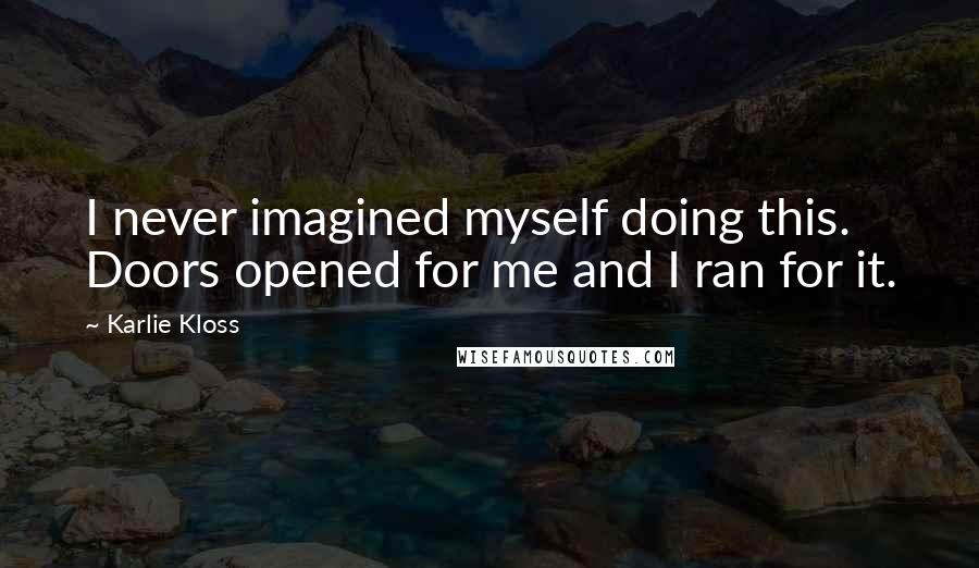 Karlie Kloss Quotes: I never imagined myself doing this. Doors opened for me and I ran for it.