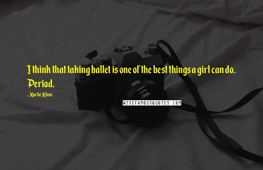 Karlie Kloss Quotes: I think that taking ballet is one of the best things a girl can do. Period.