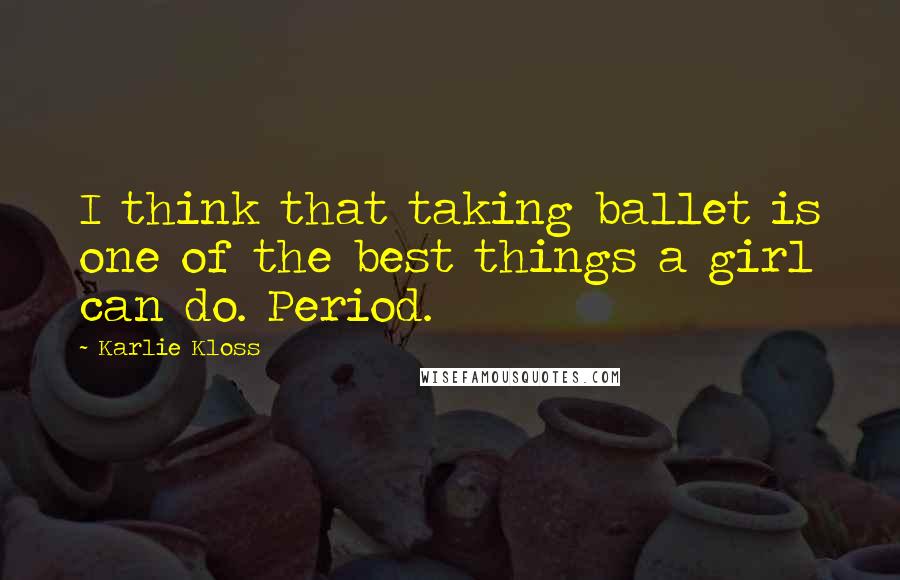 Karlie Kloss Quotes: I think that taking ballet is one of the best things a girl can do. Period.